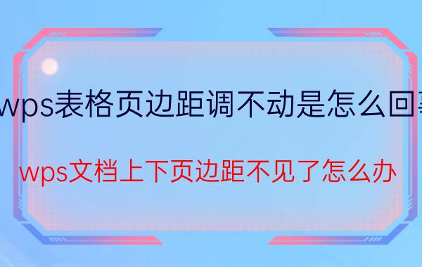 wps表格页边距调不动是怎么回事 wps文档上下页边距不见了怎么办？